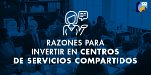 Razones para Invertir en Centros de Servicios Compartidos